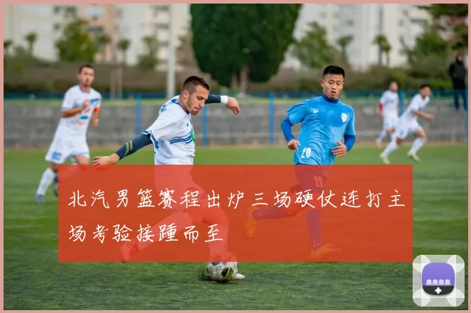 北汽男篮赛程出炉三场硬仗连打主场考验接踵而至