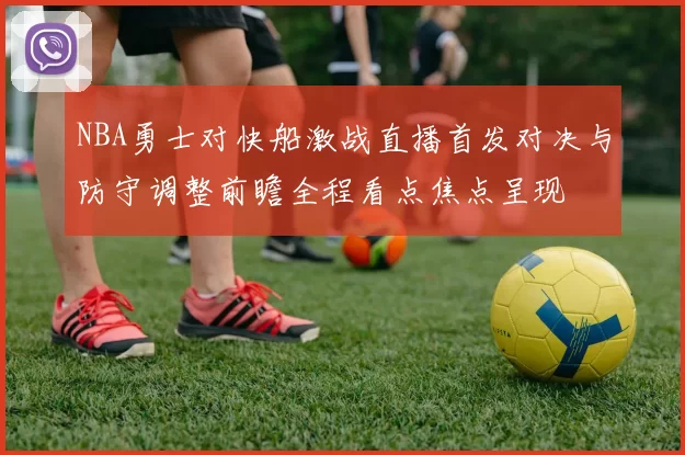 NBA勇士对快船激战直播首发对决与防守调整前瞻全程看点焦点呈现
