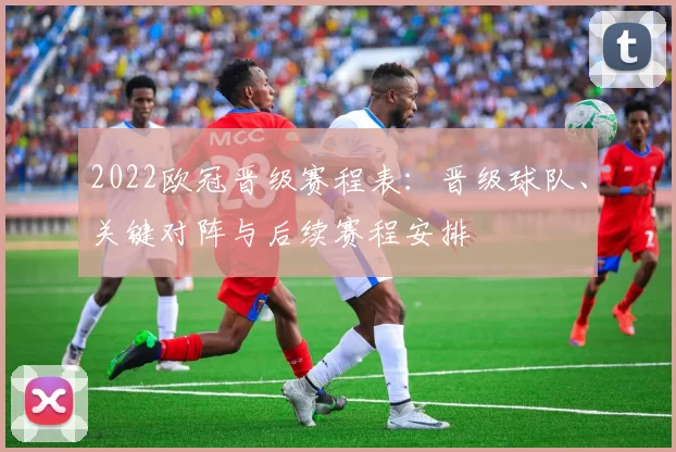 2022欧冠晋级赛程表:晋级球队、关键对阵与后续赛程安排